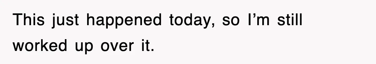 This just happened today, so I’m still worked up over it.