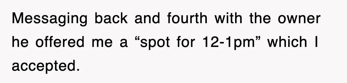 Messaging back and fourth with the owner he offered me a “spot for 12-1pm” which I accepted.