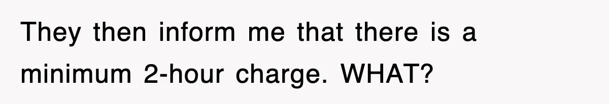 They then inform me that there is a minimum 2-hour charge. WHAT?