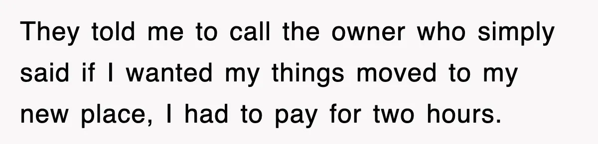 They told me to call the owner who simply said if I wanted my things moved to my new place, I had to pay for two hours.