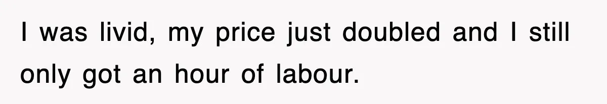 I was livid, my price just doubled and I still only got an hour of labour.