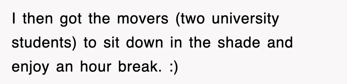 I then got the movers (two university students) to sit down in the shade and enjoy an hour break. :)