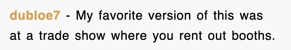 dubloe7 − My favorite version of this was at a trade show where you rent out booths.