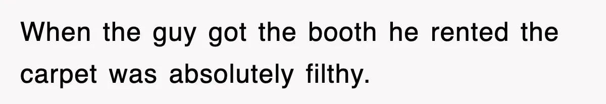 When the guy got the booth he rented the carpet was absolutely filthy.