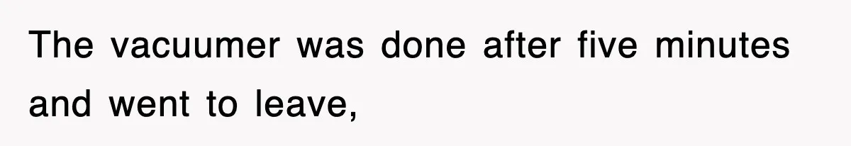 The vacuumer was done after five minutes and went to leave,