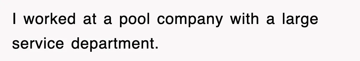 I worked at a pool company with a large service department.