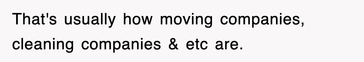 That's usually how moving companies, cleaning companies & etc are.