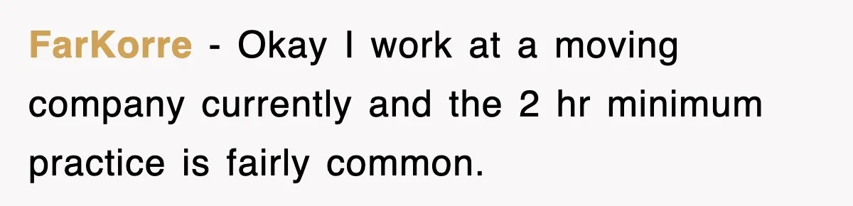 FarKorre − Okay I work at a moving company currently and the 2 hr minimum practice is fairly common.