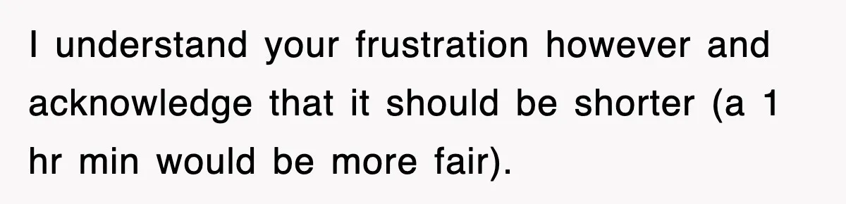 I understand your frustration however and acknowledge that it should be shorter (a 1 hr min would be more fair).