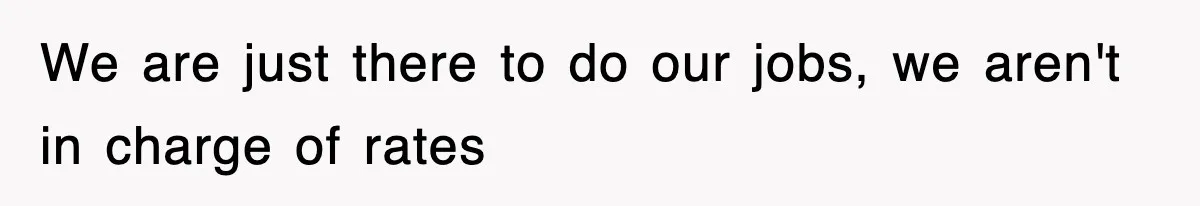 We are just there to do our jobs, we aren't in charge of rates