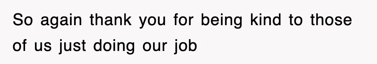 So again thank you for being kind to those of us just doing our job
