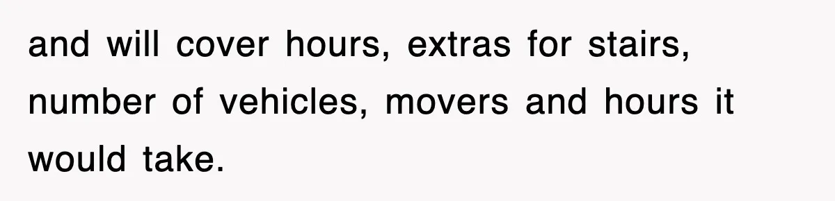 and will cover hours, extras for stairs, number of vehicles, movers and hours it would take.
