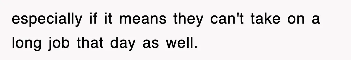 especially if it means they can't take on a long job that day as well.