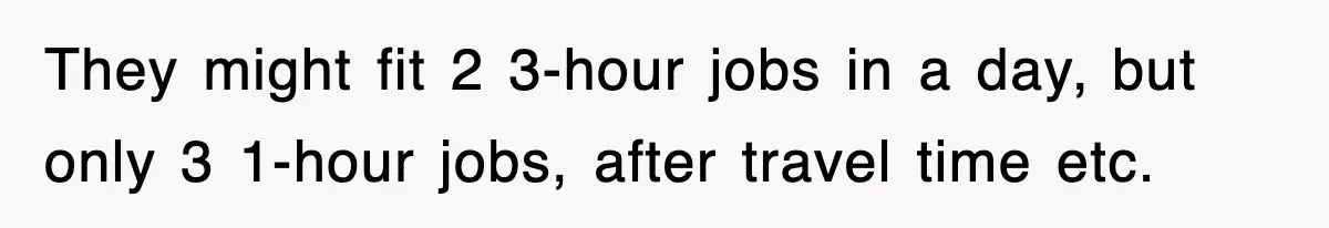 They might fit 2 3-hour jobs in a day, but only 3 1-hour jobs, after travel time etc.