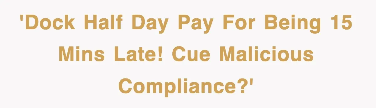 'Dock half day pay for being 15 mins late! Cue malicious compliance?'