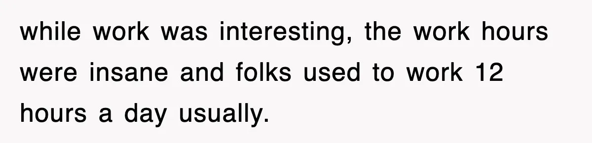 while work was interesting, the work hours were insane and folks used to work 12 hours a day usually.
