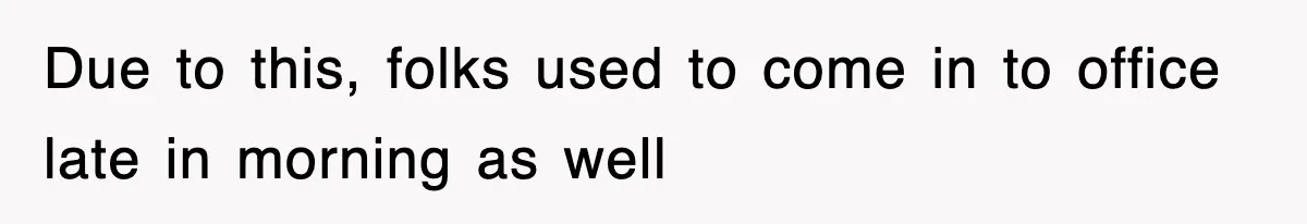 Due to this, folks used to come in to office late in morning as well