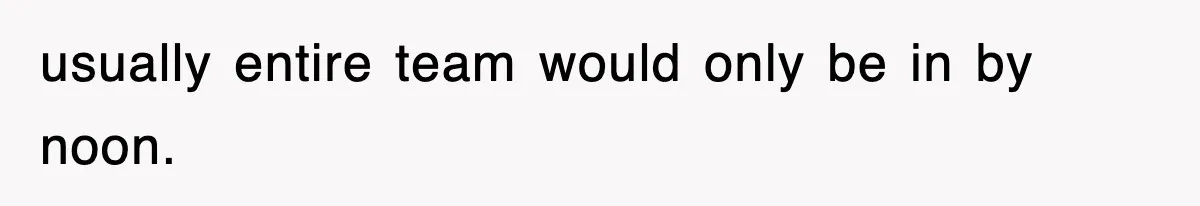 usually entire team would only be in by noon.