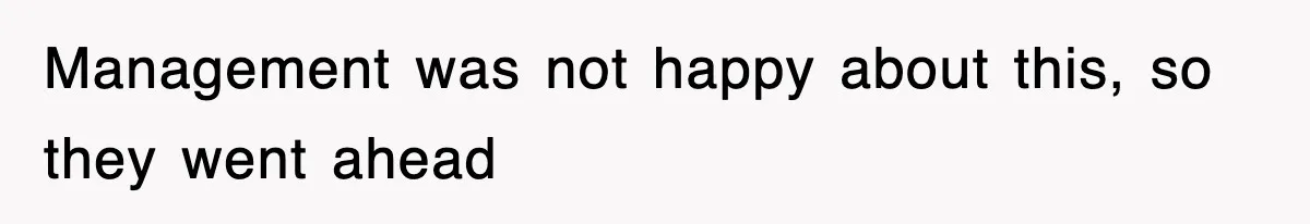 Management was not happy about this, so they went ahead