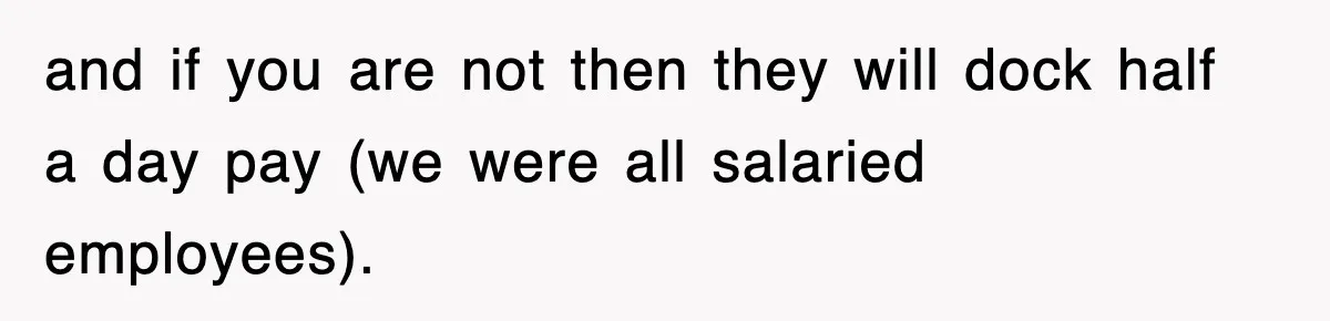 and if you are not then they will dock half a day pay (we were all salaried employees).