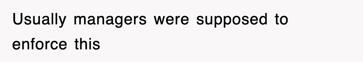 Usually managers were supposed to enforce this