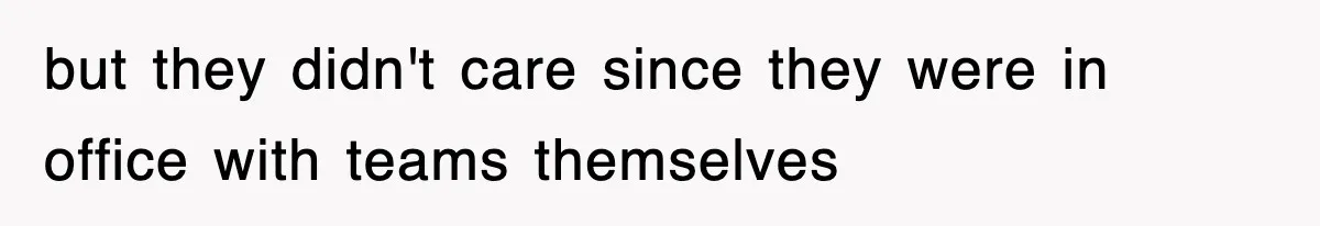 but they didn't care since they were in office with teams themselves