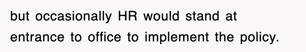 but occasionally HR would stand at entrance to office to implement the policy.