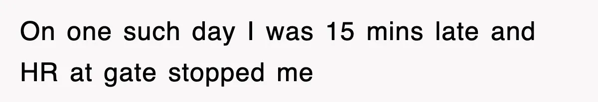 On one such day I was 15 mins late and HR at gate stopped me