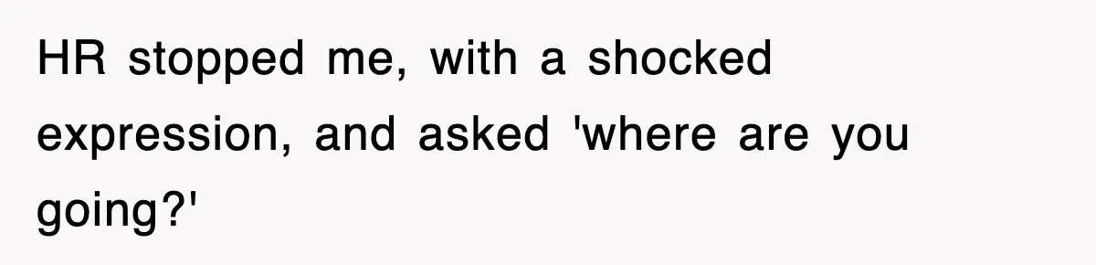 HR stopped me, with a shocked expression, and asked 'where are you going?'