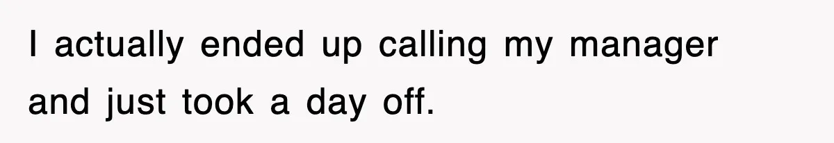 I actually ended up calling my manager and just took a day off.