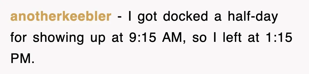 anotherkeebler − I got docked a half-day for showing up at 9:15 AM, so I left at 1:15 PM.