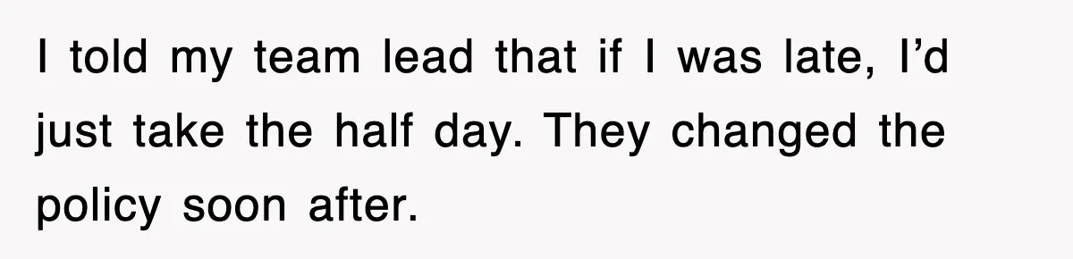 I told my team lead that if I was late, I’d just take the half day. They changed the policy soon after.
