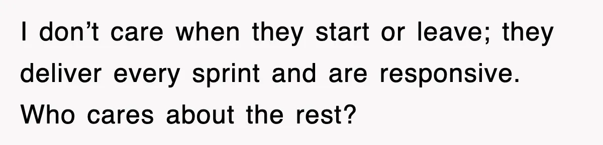 I don’t care when they start or leave; they deliver every sprint and are responsive. Who cares about the rest?