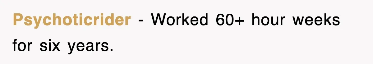 Psychoticrider − Worked 60+ hour weeks for six years.