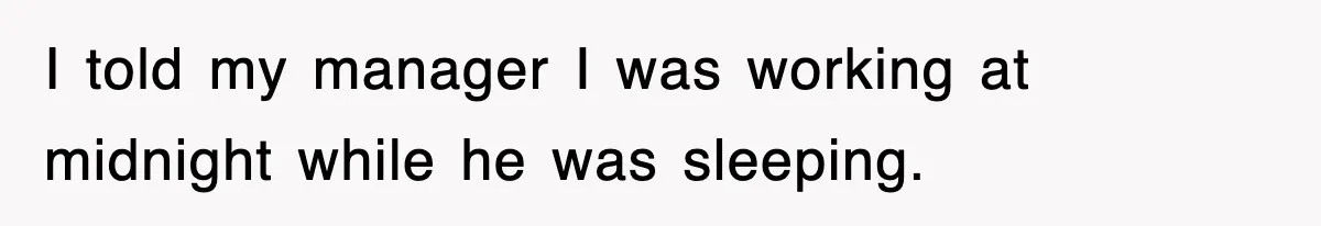 I told my manager I was working at midnight while he was sleeping.