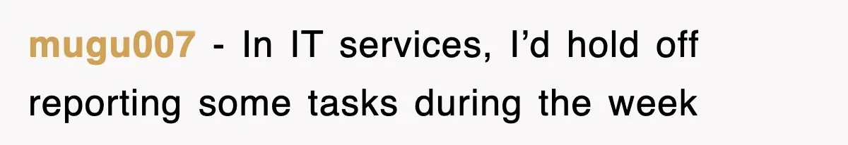 mugu007 − In IT services, I’d hold off reporting some tasks during the week
