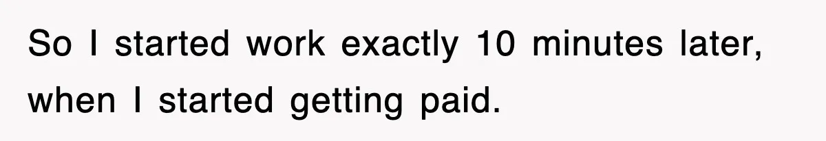 So I started work exactly 10 minutes later, when I started getting paid.