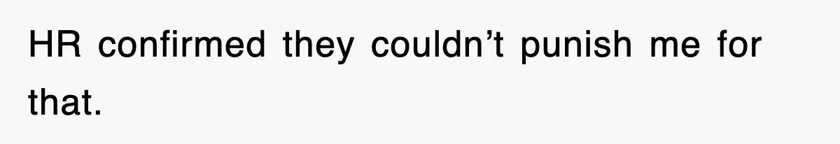 HR confirmed they couldn’t punish me for that.