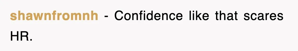 shawnfromnh − Confidence like that scares HR.