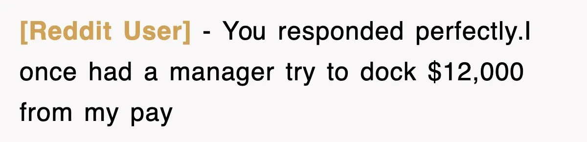 [Reddit User] − You responded perfectly.I once had a manager try to dock $12,000 from my pay