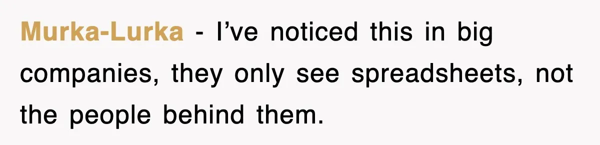 Murka-Lurka − I’ve noticed this in big companies, they only see spreadsheets, not the people behind them.
