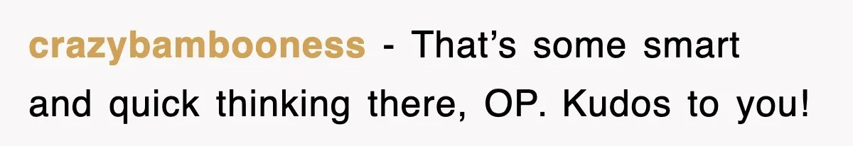 crazybambooness − That’s some smart and quick thinking there, OP. Kudos to you!