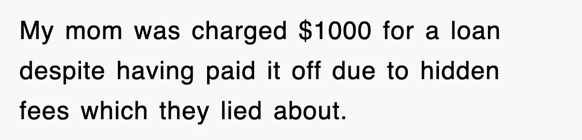 My mom was charged $1000 for a loan despite having paid it off due to hidden fees which they lied about.
