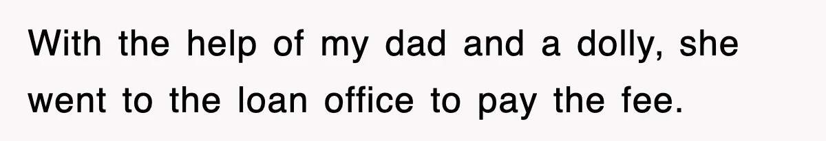 With the help of my dad and a dolly, she went to the loan office to pay the fee.