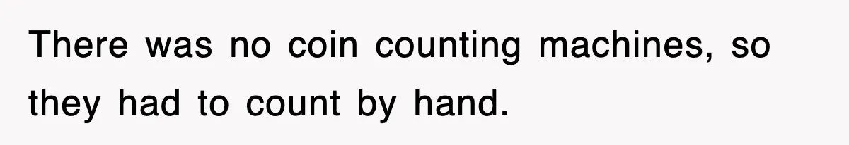 There was no coin counting machines, so they had to count by hand.