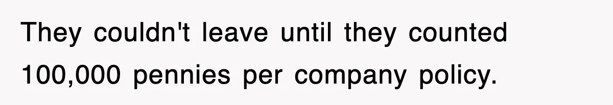They couldn't leave until they counted 100,000 pennies per company policy.