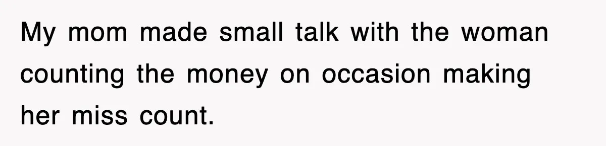 My mom made small talk with the woman counting the money on occasion making her miss count.