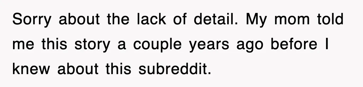 Sorry about the lack of detail. My mom told me this story a couple years ago before I knew about this subreddit.