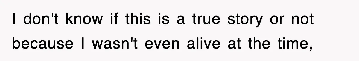 I don't know if this is a true story or not because I wasn't even alive at the time,