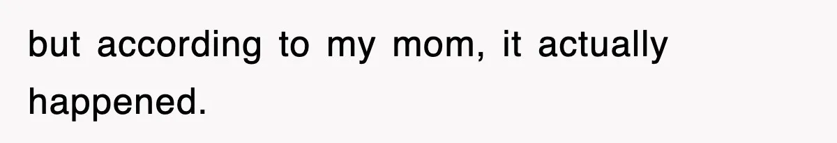 but according to my mom, it actually happened.